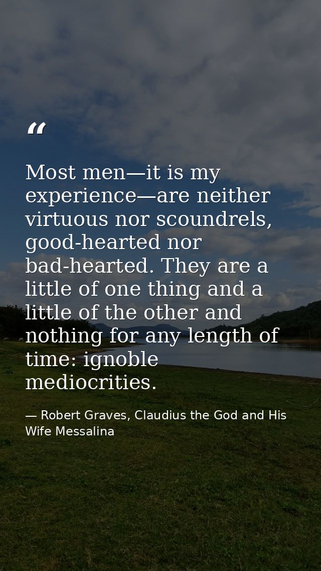 Most men—it is my experience—are neither virtuous nor scoundrels, good-hearted nor bad-hearted. They are a little of one — Robert Graves, Claudius the God and His Wife Messalina