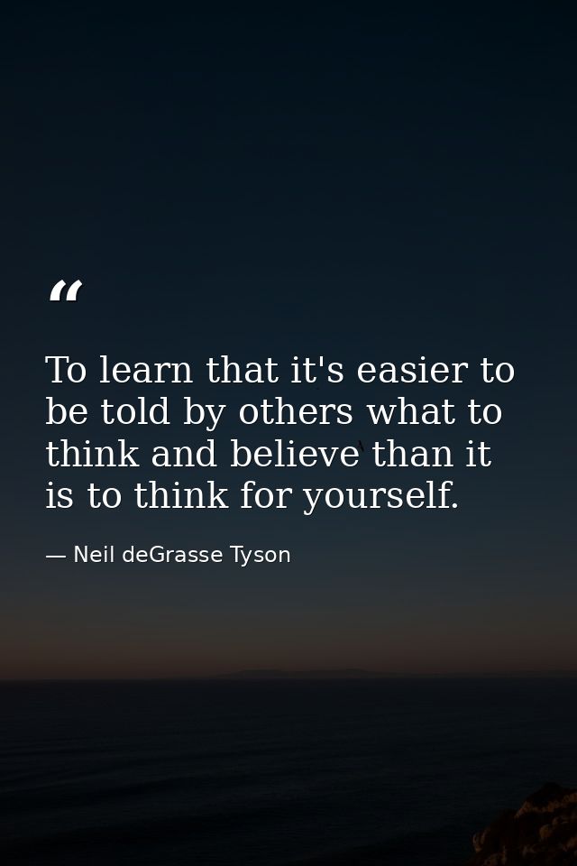 To learn that it's easier to be told by others what to think and believe than it is to think for yourself. — Neil deGrasse Tyson