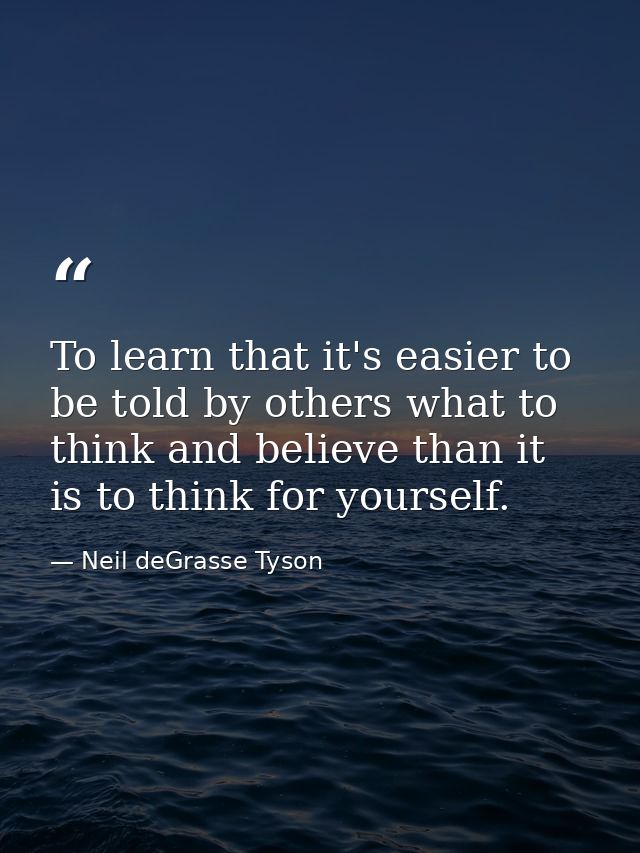 To learn that it's easier to be told by others what to think and believe than it is to think for yourself. — Neil deGrasse Tyson