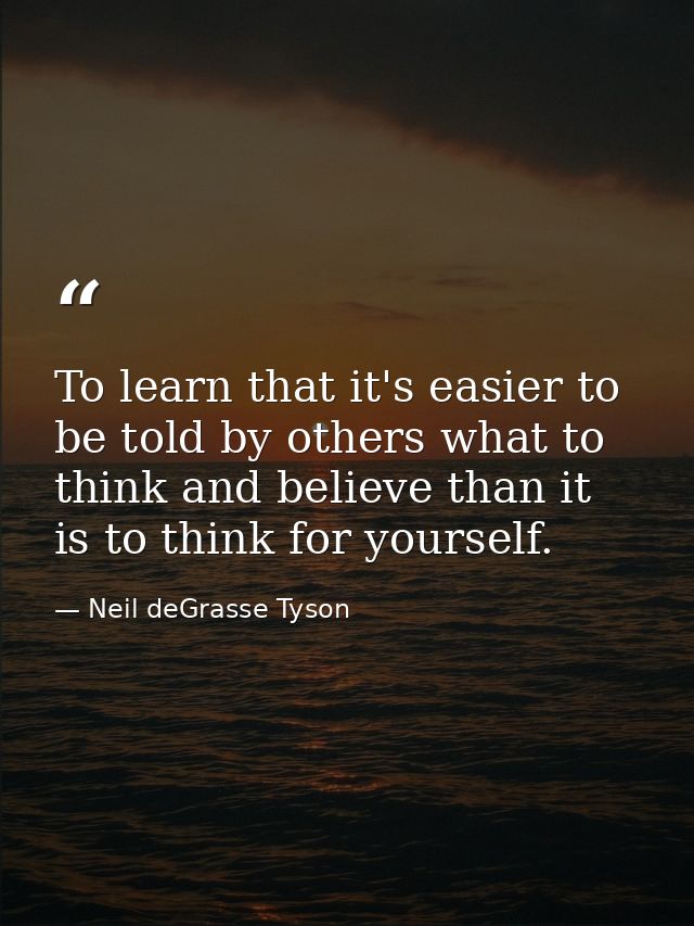 To learn that it's easier to be told by others what to think and believe than it is to think for yourself. — Neil deGrasse Tyson