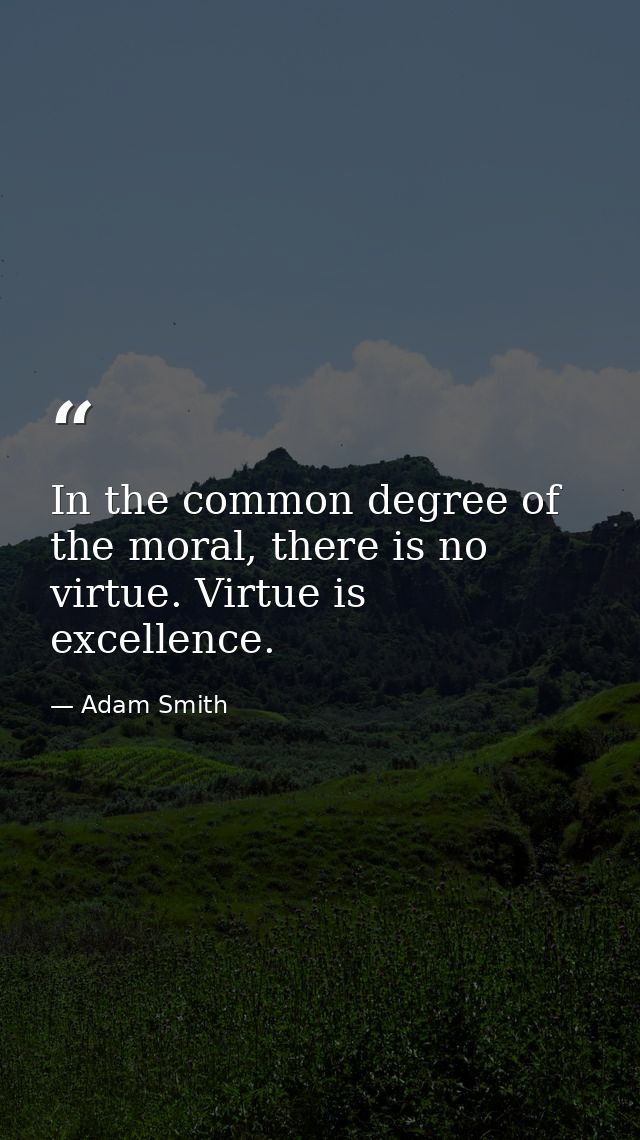 In the common degree of the moral, there is no virtue. Virtue is excellence. — Adam Smith