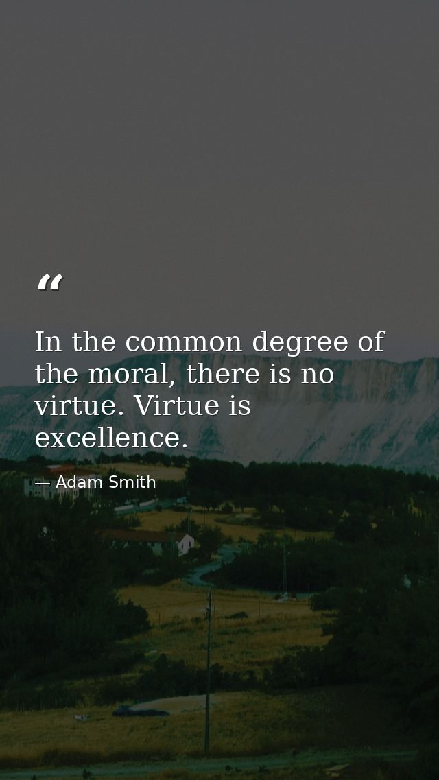 In the common degree of the moral, there is no virtue. Virtue is excellence. — Adam Smith
