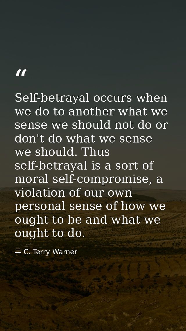 Self-betrayal occurs when we do to another what we sense we should not do or don't do what we sense we should. Thus self — C. Terry Warner