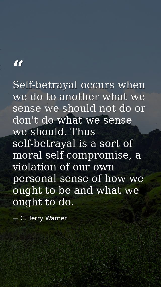 Self-betrayal occurs when we do to another what we sense we should not do or don't do what we sense we should. Thus self — C. Terry Warner