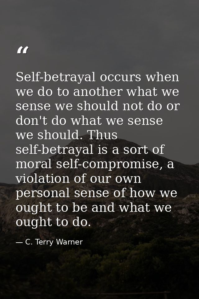 Self-betrayal occurs when we do to another what we sense we should not do or don't do what we sense we should. Thus self — C. Terry Warner