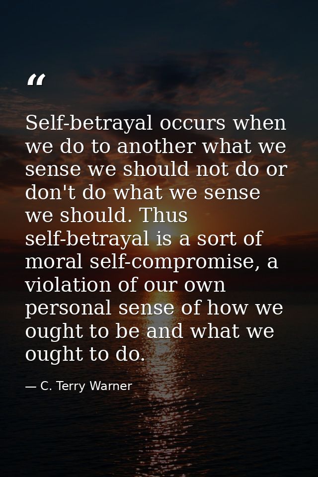 Self-betrayal occurs when we do to another what we sense we should not do or don't do what we sense we should. Thus self — C. Terry Warner