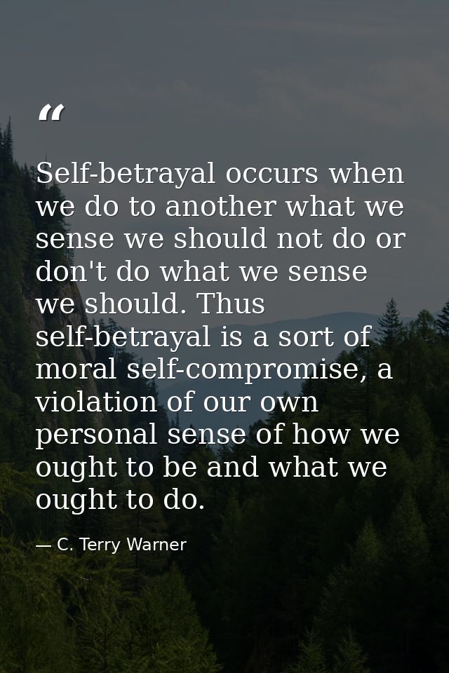 Self-betrayal occurs when we do to another what we sense we should not do or don't do what we sense we should. Thus self — C. Terry Warner