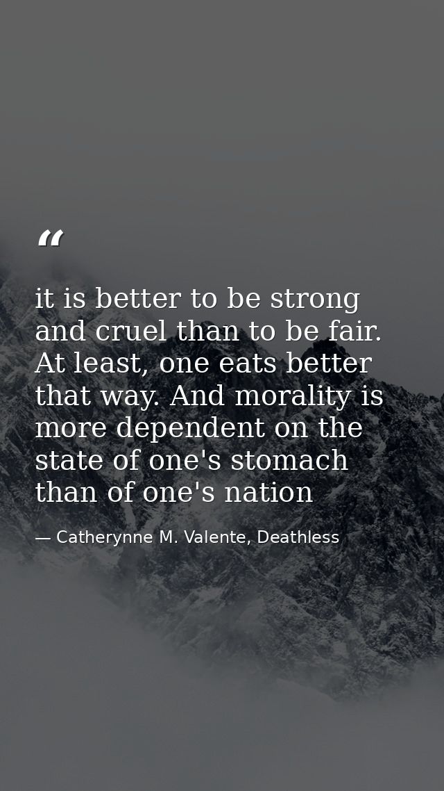 it is better to be strong and cruel than to be fair. At least, one eats better that way. And morality is more dependent  — Catherynne M. Valente, Deathless