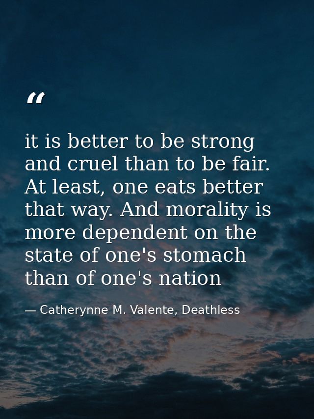 it is better to be strong and cruel than to be fair. At least, one eats better that way. And morality is more dependent  — Catherynne M. Valente, Deathless
