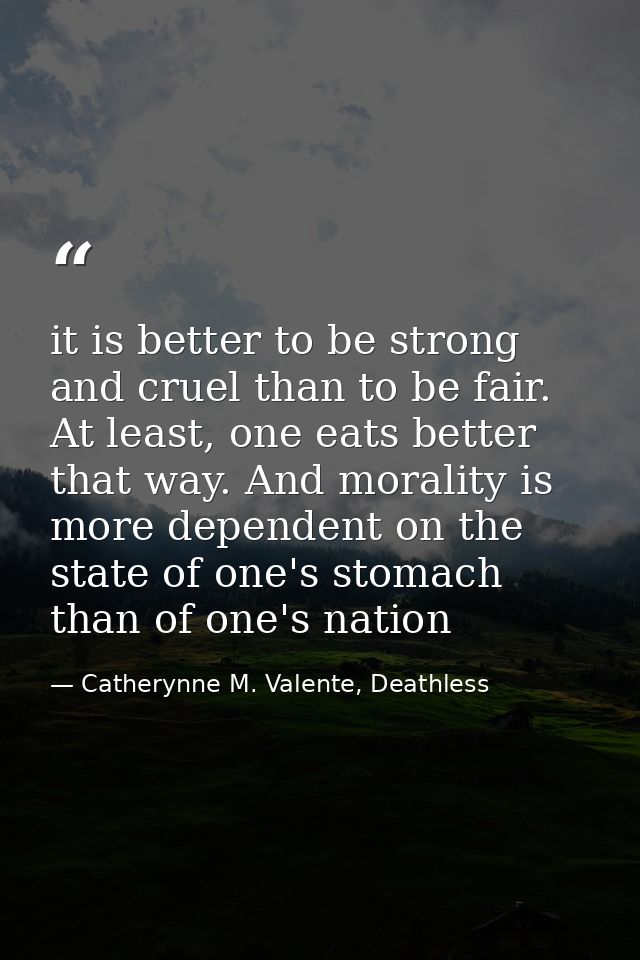 it is better to be strong and cruel than to be fair. At least, one eats better that way. And morality is more dependent  — Catherynne M. Valente, Deathless