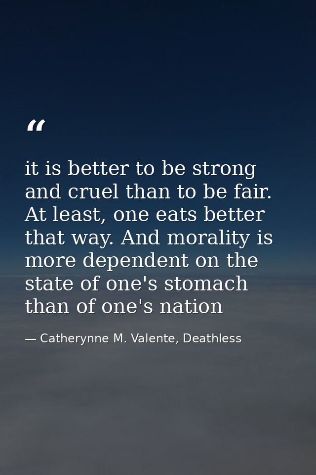 it is better to be strong and cruel than to be fair. At least, one eats better that way. And morality is more dependent  — Catherynne M. Valente, Deathless