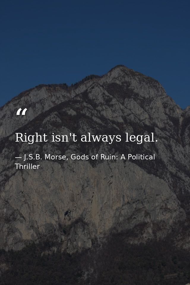 Right isn't always legal. — J.S.B. Morse, Gods of Ruin: A Political Thriller