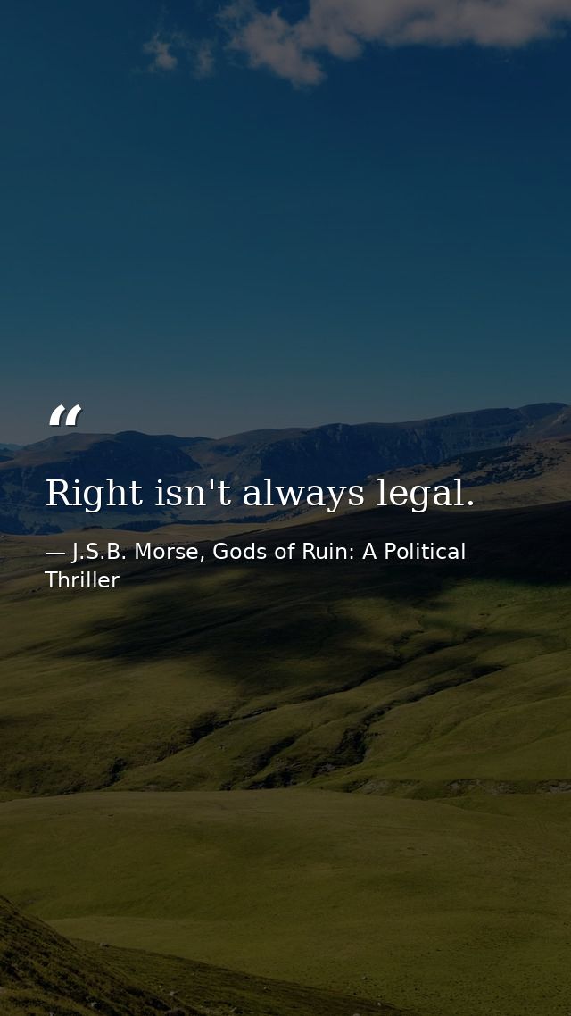 Right isn't always legal. — J.S.B. Morse, Gods of Ruin: A Political Thriller