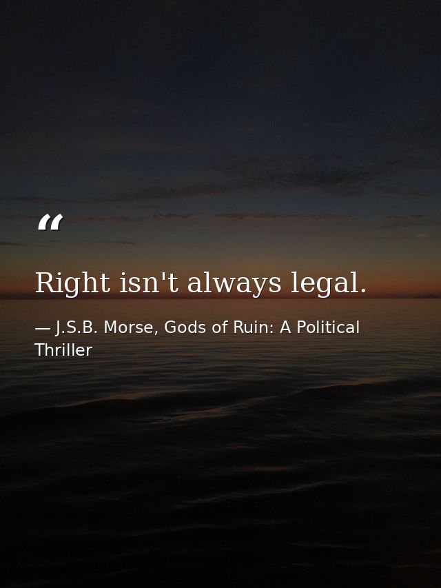 Right isn't always legal. — J.S.B. Morse, Gods of Ruin: A Political Thriller