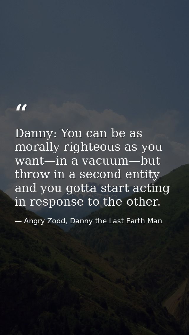 Danny: You can be as morally righteous as you want—in a vacuum—but throw in a second entity and you gotta start acting i — Angry Zodd, Danny the Last Earth Man