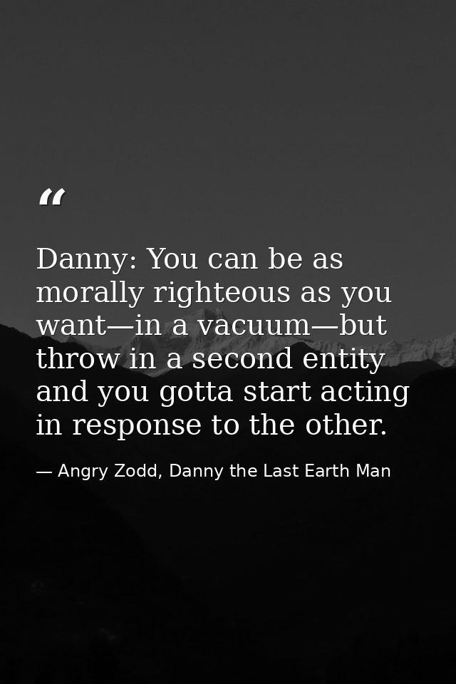 Danny: You can be as morally righteous as you want—in a vacuum—but throw in a second entity and you gotta start acting i — Angry Zodd, Danny the Last Earth Man