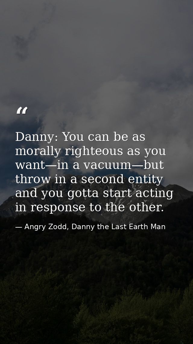 Danny: You can be as morally righteous as you want—in a vacuum—but throw in a second entity and you gotta start acting i — Angry Zodd, Danny the Last Earth Man