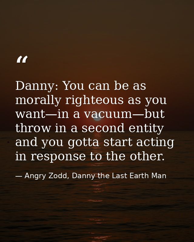 Danny: You can be as morally righteous as you want—in a vacuum—but throw in a second entity and you gotta start acting i — Angry Zodd, Danny the Last Earth Man