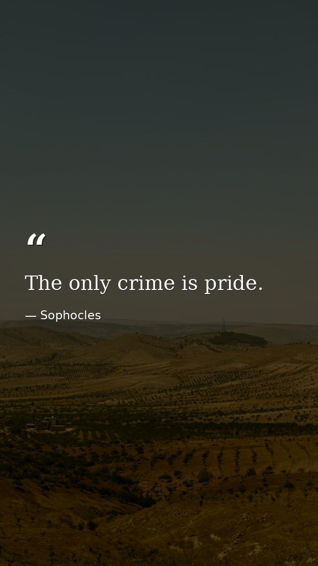 The only crime is pride. — Sophocles