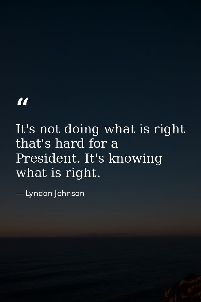 It's not doing what is right that's hard for a President. It's knowing what is right. — Lyndon Johnson