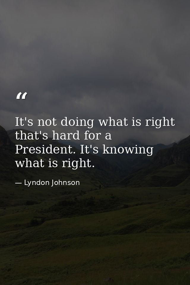 It's not doing what is right that's hard for a President. It's knowing what is right. — Lyndon Johnson