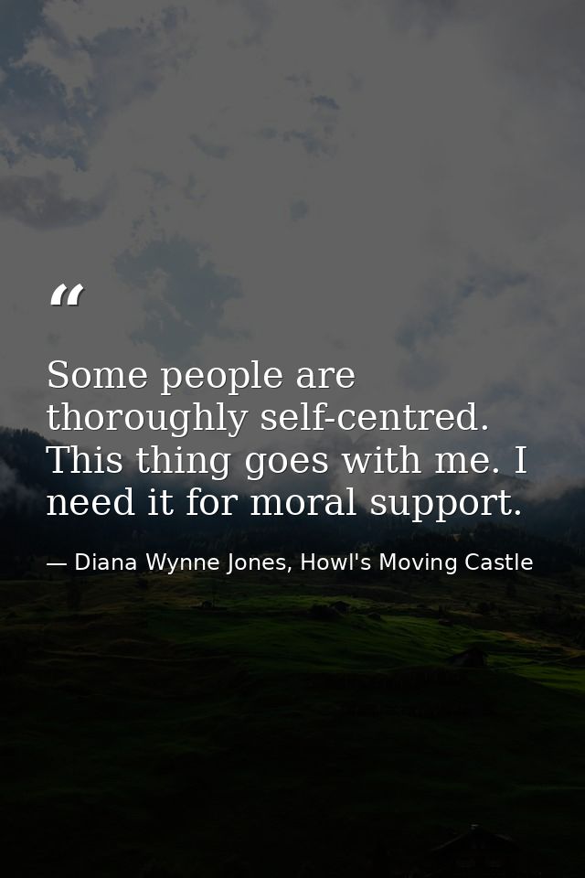 Some people are thoroughly self-centred. This thing goes with me. I need it for moral support. — Diana Wynne Jones, Howl's Moving Castle