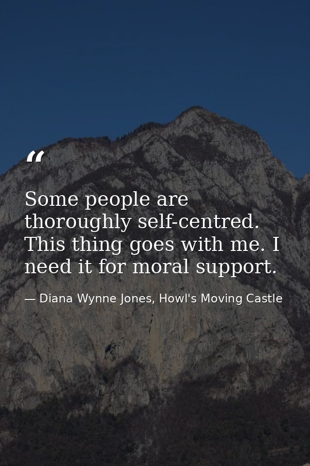 Some people are thoroughly self-centred. This thing goes with me. I need it for moral support. — Diana Wynne Jones, Howl's Moving Castle