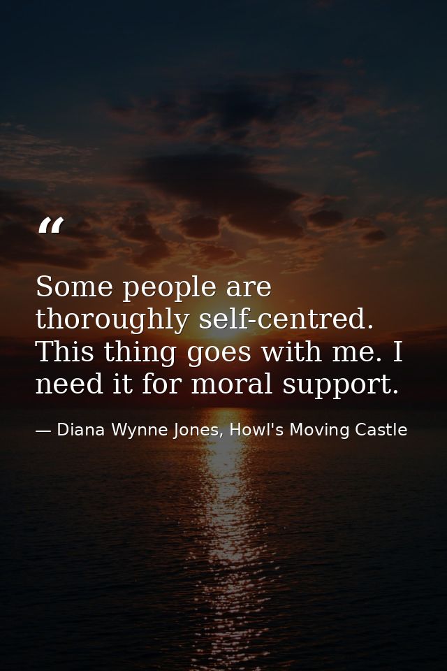 Some people are thoroughly self-centred. This thing goes with me. I need it for moral support. — Diana Wynne Jones, Howl's Moving Castle