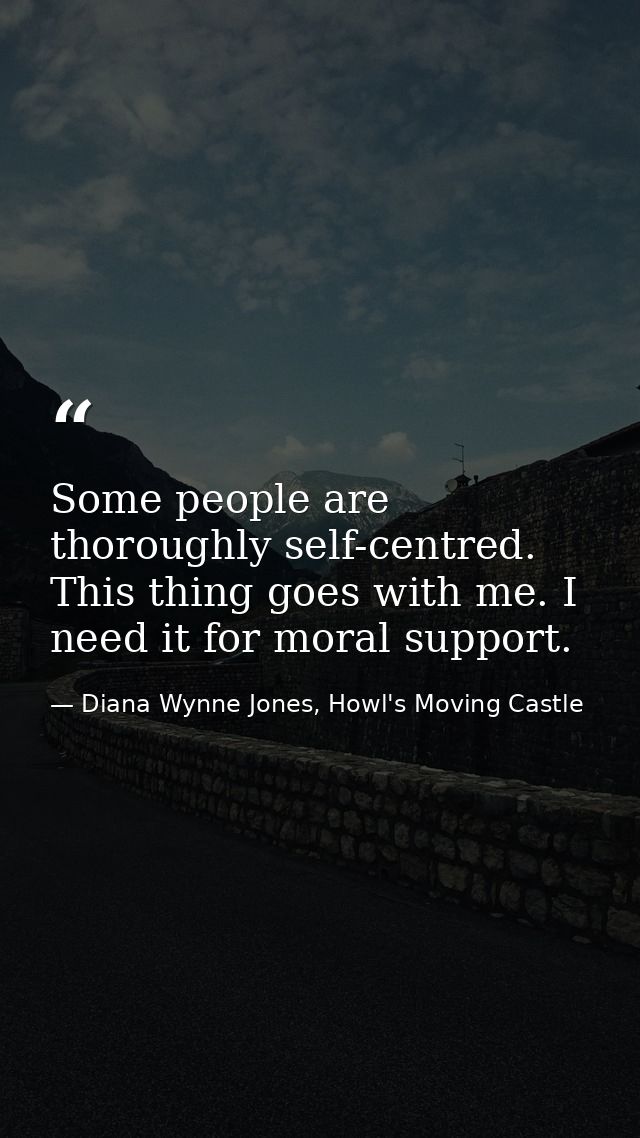 Some people are thoroughly self-centred. This thing goes with me. I need it for moral support. — Diana Wynne Jones, Howl's Moving Castle