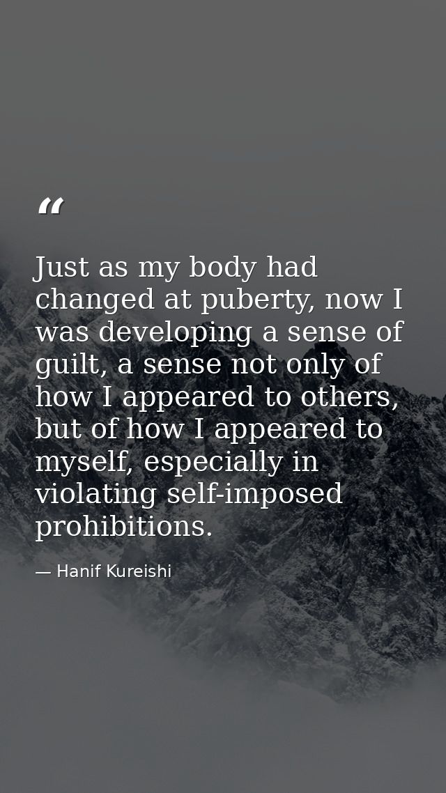 Just as my body had changed at puberty, now I was developing a sense of guilt, a sense not only of how I appeared to oth — Hanif Kureishi