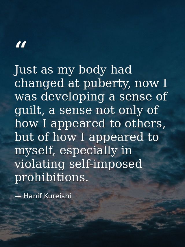 Just as my body had changed at puberty, now I was developing a sense of guilt, a sense not only of how I appeared to oth — Hanif Kureishi