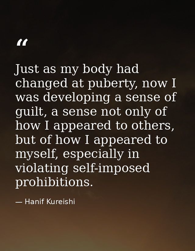 Just as my body had changed at puberty, now I was developing a sense of guilt, a sense not only of how I appeared to oth — Hanif Kureishi