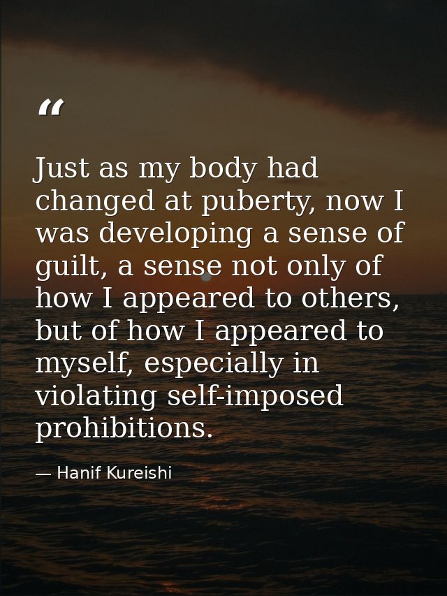 Just as my body had changed at puberty, now I was developing a sense of guilt, a sense not only of how I appeared to oth — Hanif Kureishi