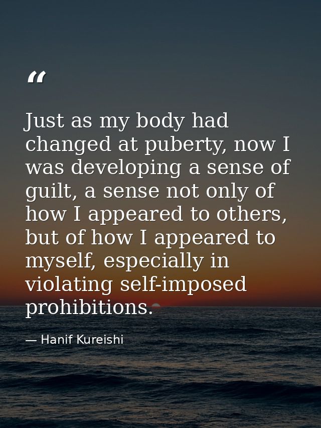 Just as my body had changed at puberty, now I was developing a sense of guilt, a sense not only of how I appeared to oth — Hanif Kureishi