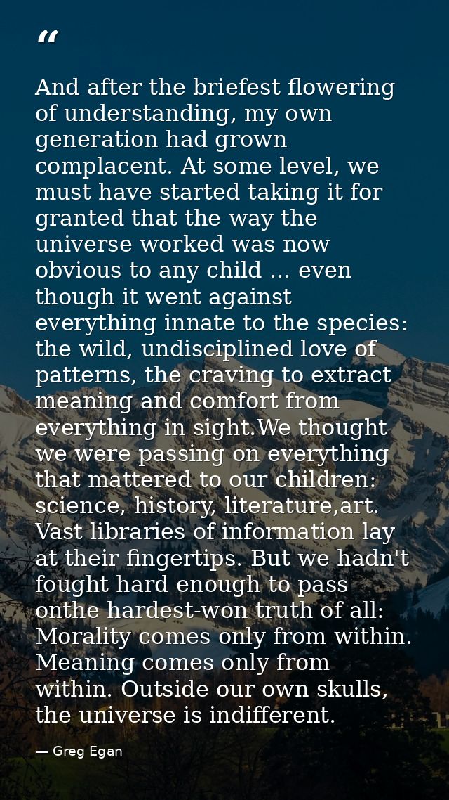 And after the briefest flowering of understanding, my own generation had grown complacent. At some level, we must have s — Greg Egan