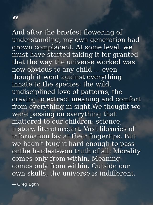 And after the briefest flowering of understanding, my own generation had grown complacent. At some level, we must have s — Greg Egan