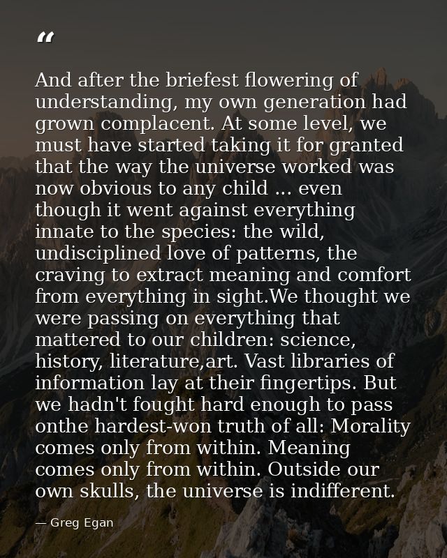 And after the briefest flowering of understanding, my own generation had grown complacent. At some level, we must have s — Greg Egan