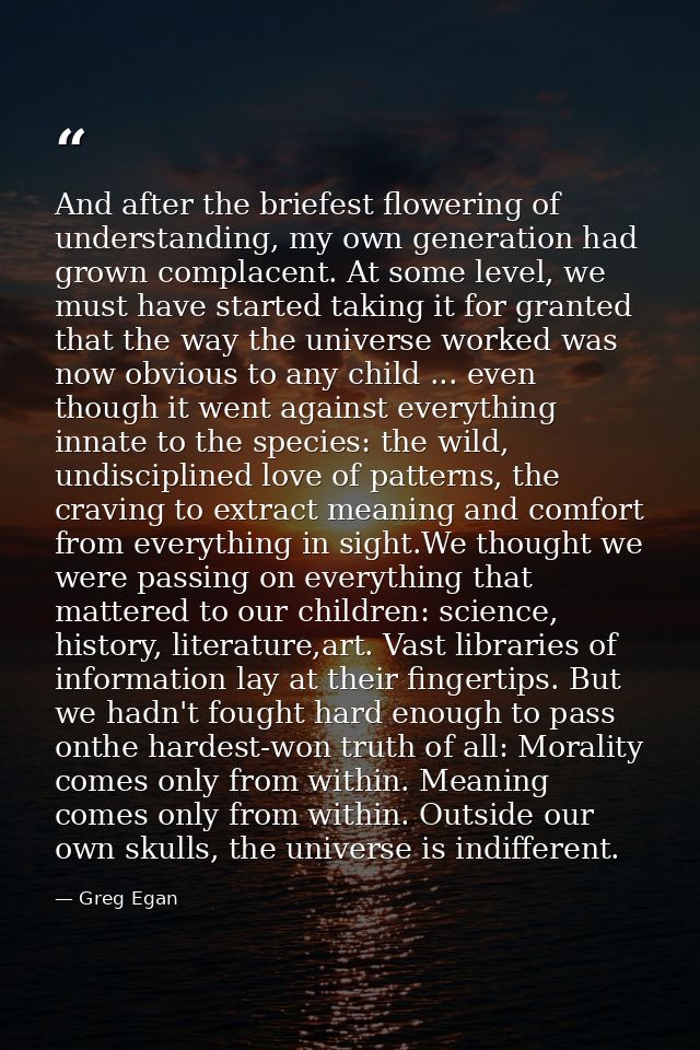 And after the briefest flowering of understanding, my own generation had grown complacent. At some level, we must have s — Greg Egan