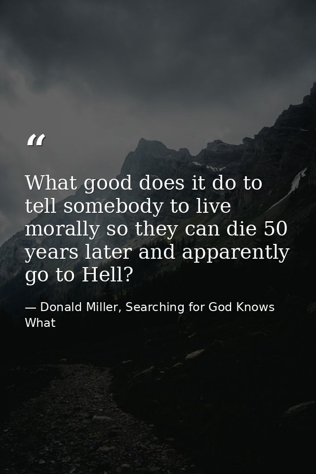 What good does it do to tell somebody to live morally so they can die 50 years later and apparently go to Hell? — Donald Miller, Searching for God Knows What