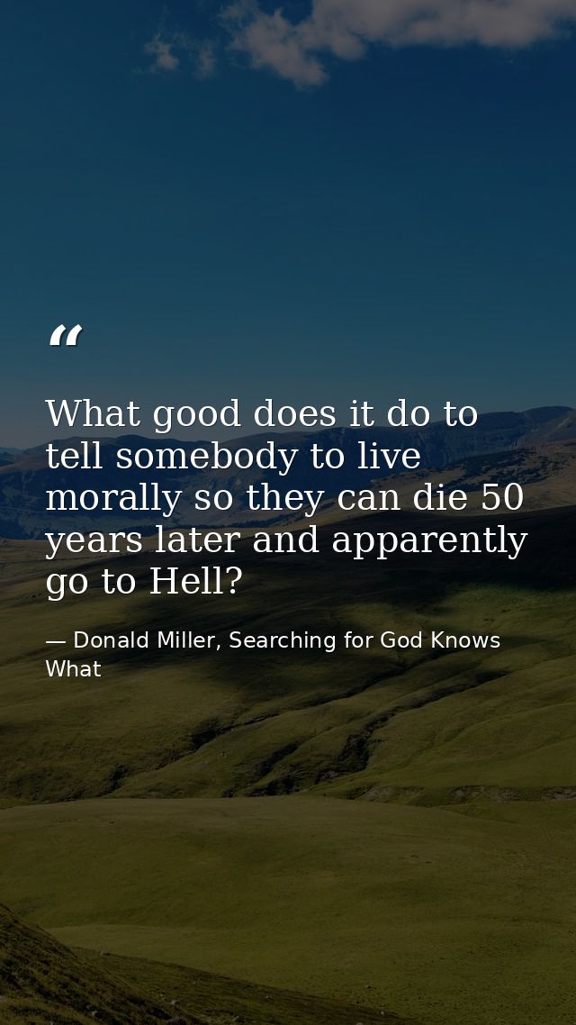 What good does it do to tell somebody to live morally so they can die 50 years later and apparently go to Hell? — Donald Miller, Searching for God Knows What