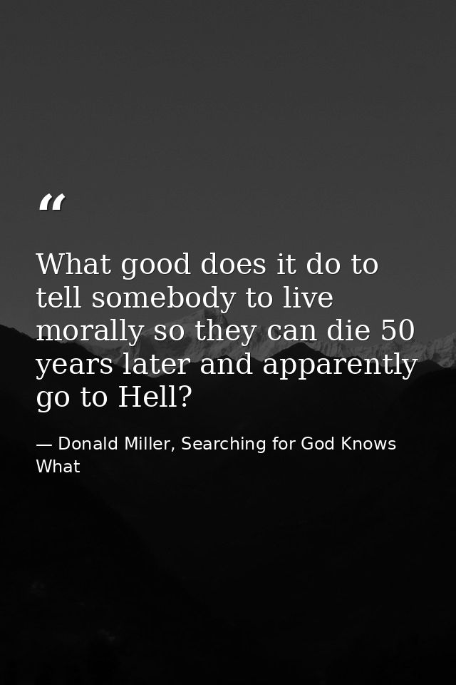 What good does it do to tell somebody to live morally so they can die 50 years later and apparently go to Hell? — Donald Miller, Searching for God Knows What