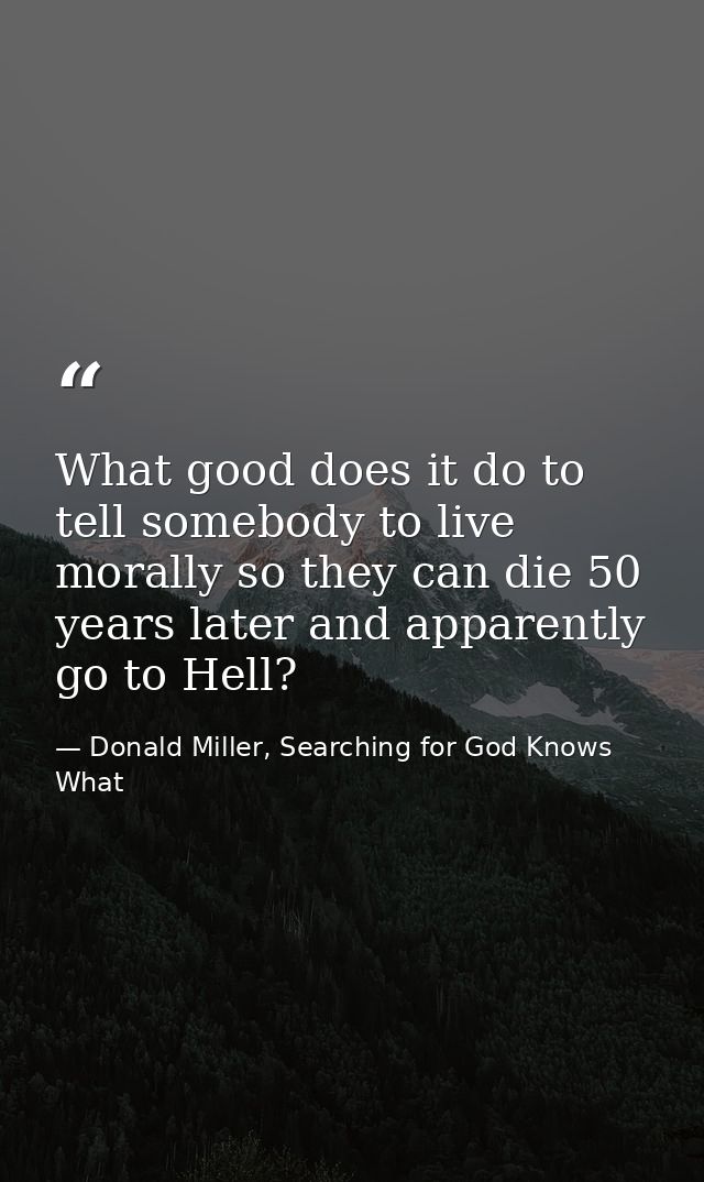 What good does it do to tell somebody to live morally so they can die 50 years later and apparently go to Hell? — Donald Miller, Searching for God Knows What