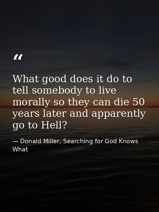 What good does it do to tell somebody to live morally so they can die 50 years later and apparently go to Hell? — Donald Miller, Searching for God Knows What