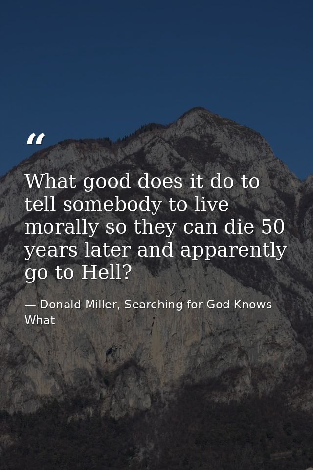 What good does it do to tell somebody to live morally so they can die 50 years later and apparently go to Hell? — Donald Miller, Searching for God Knows What