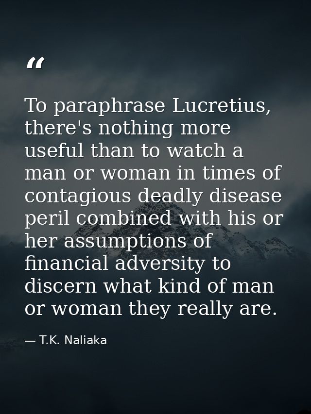 To paraphrase Lucretius, there's nothing more useful than to watch a man or woman in times of contagious deadly disease  — T.K. Naliaka