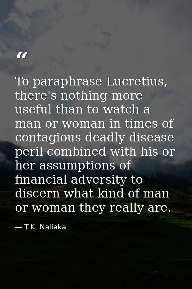 To paraphrase Lucretius, there's nothing more useful than to watch a man or woman in times of contagious deadly disease  — T.K. Naliaka
