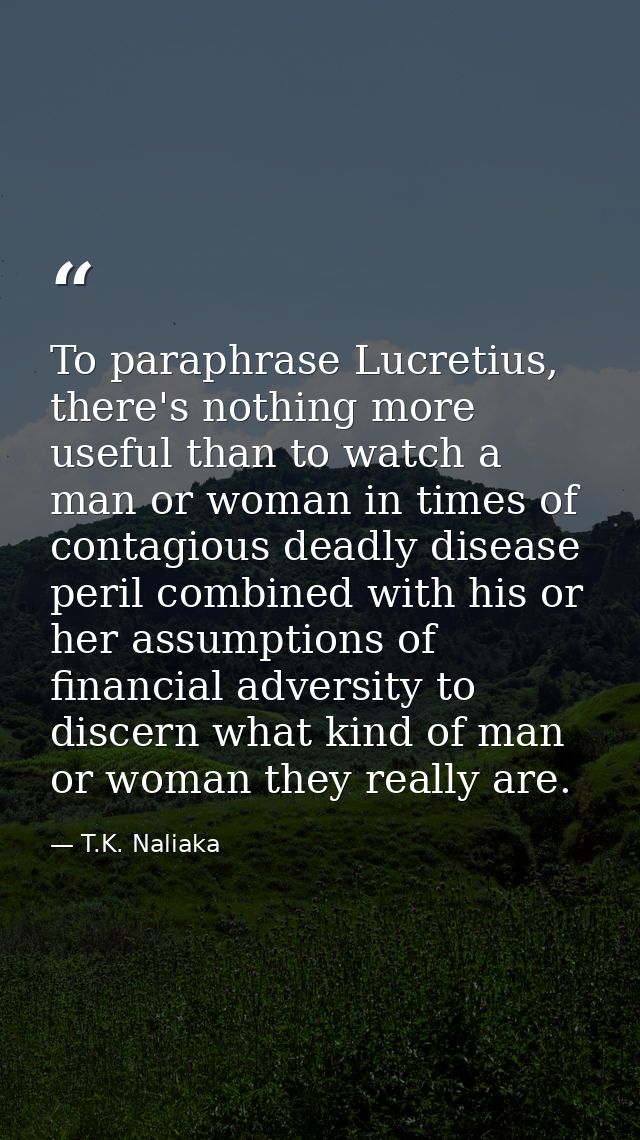 To paraphrase Lucretius, there's nothing more useful than to watch a man or woman in times of contagious deadly disease  — T.K. Naliaka