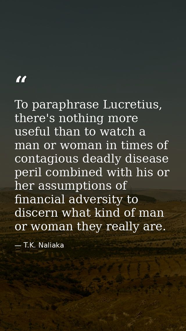 To paraphrase Lucretius, there's nothing more useful than to watch a man or woman in times of contagious deadly disease  — T.K. Naliaka