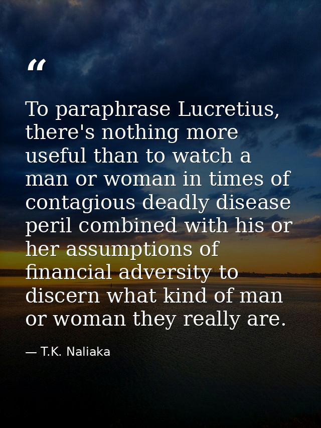 To paraphrase Lucretius, there's nothing more useful than to watch a man or woman in times of contagious deadly disease  — T.K. Naliaka