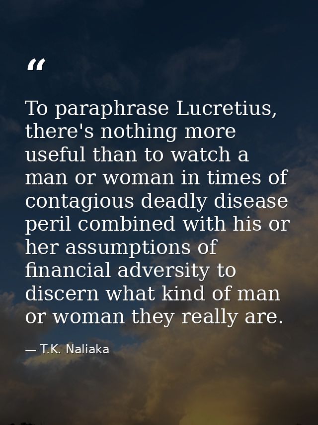 To paraphrase Lucretius, there's nothing more useful than to watch a man or woman in times of contagious deadly disease  — T.K. Naliaka